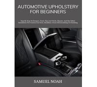 AUTOMOTIVE UPHOLSTERY FOR BEGINNERS: Step By Step Techniques, Tools, Tips And Tricks, Repairs, And Diy Fabric Installation For Custom Car Seats, Headliner, From Disassembling To Finishing
