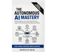 AUTONOMOUS AI MASTERY: Build, Deploy, and Scale Autonomous Agents That Generate Real Business Value