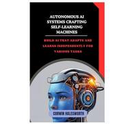 Autonomous AI Systems Crafting Self-Learning Machines: Build AI that adapts and learns independently for various tasks