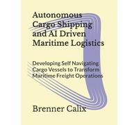 Autonomous Cargo Shipping and AI Driven Maritime Logistics: Developing Self Navigating Cargo Vessels to Transform Maritime Freight Operations