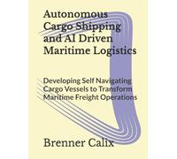 Autonomous Cargo Shipping and AI Driven Maritime Logistics: Developing Self Navigating Cargo Vessels to Transform Maritime Freight Operations