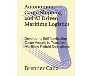 Autonomous Cargo Shipping and AI Driven Maritime Logistics: Developing Self Navigating Cargo Vessels to Transform Maritime Freight Operations