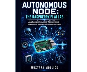Autonomous Node: The Raspberry Pi AI Lab: A Beginner's Blueprint to Building Edge AI Systems, Smart Vision Projects, Intelligent Automation Devices, Voice Assistants, and Smart Home Solutions