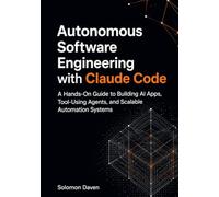Autonomous Software Engineering with Claude Code: A Hands-On Guide to Building AI Apps, Tool-Using Agents, and Scalable Automation Systems