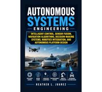 Autonomous Systems Engineering: Intelligent Control, Sensor Fusion, Navigation Algorithms, Decision-Making Systems, Robotics Integration, and Autonomous Platform Design