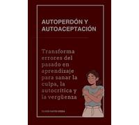 Autoperdón y autoaceptación: Transforma errores del pasado en aprendizaje para sanar la culpa, la autocrítica y la vergüenza