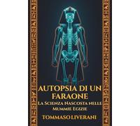 Autopsia di un Faraone: La scienza nascosta nelle mummie egizie: Un'indagine forense tra paleopatologia, TAC e DNA per svelare vita e malattie dell'Antico Egitto