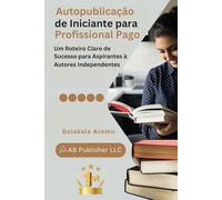 Autopublicação de Iniciante para Profissional Pago: Um Roteiro Claro de Sucesso para Aspirantes à Autores Independentes