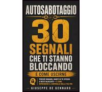 Autosabotaggio: 30 Segnali che Ti Stanno Bloccando e Come Uscirne: Perché rimandi, dubiti di te stesso e resti bloccato - e come riprendere il controllo della tua vita
