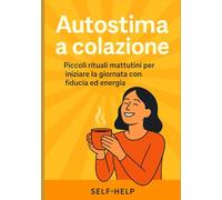 Autostima a colazione: Piccoli rituali mattutini per iniziare la giornata con fiducia ed energia
