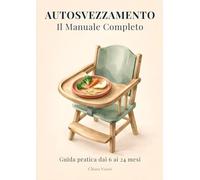 AUTOSVEZZAMENTO Il Manuale Completo: Tagli sicuri, nutrizione reale e menu settimanali. Dai primi assaggi alla tavola di famiglia, 6-24 mesi