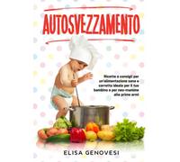 Autosvezzamento: Ricette e consigli per un'alimentazione sana e corretta ideale per il tuo bambino e per neo-mamme alle prime armi