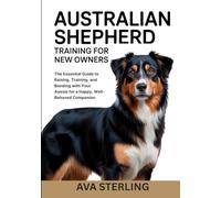 AUTRALIAN SHEPHERD TRAINING FOR NEW OWNERS: The Essential Guide to Raising, Training, and Bonding with Your Aussie for a Happy, Well-Behaved Companion