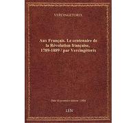 Aux Français. Le centenaire de la Révolution française, 1789-1889 / par Vercingétorix