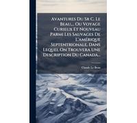 Avantures Du Sr C. Le Beau, ... Ou Voyage Curieux Et Nouveau Parmi Les Sauvages De L'amÃ(c)rique Septentrionale, Dans Lequel On Trouvera Une Description Du Canada...