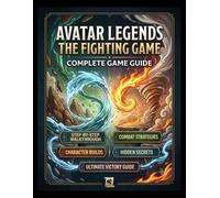 AVATAR LEGENDS THE FIGHTING GAME COMPLETE GAME GUIDE: Master the Elements: A Complete Step-by-Step Walkthrough, Advanced Combat Strategies, Character Builds, Hidden Secrets, and Ultimate Victory Guide