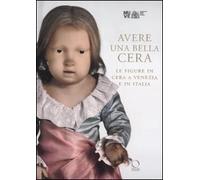 Avere una bella cera. Le figure in cera a Venezia e in Italia. Catalogo della mostra (Venezia, 10 marzo - 25 giugno 2012)