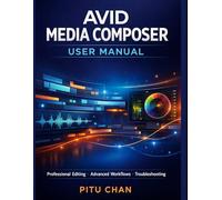 AVID MEDIA COMPOSER USER MANUAL: Professional Video Editing, Media Management, Effects, Color, Audio, Advanced Workflows, And Troubleshooting