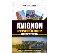 AVIGNON REISEFÜHRER 2025 - 2026: Entdecken Sie die kulturellen Juwelen der Provence: Top-Attraktionen, versteckte Orte, lokale Küche und unvergessliche Tagesausflüge
