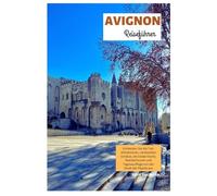 Avignon Reiseführer: Entdecken Sie die Top-Attraktionen, versteckten Schätze, die lokale Küche, Wandertouren und Tagesausflüge von der Stadt der Päpste aus