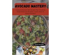 AVOCADO MASTERY: Creamy & Nutrient-Rich Recipes That Transform Simple Meals into Breakfast, Lunch, Dinner & Dessert Wonders