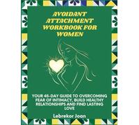 Avoidant Attachment Workbook For Women: Your 45-Day Guide to Overcoming Fear of Intimacy, Build Healthy Relationships and Find Lasting Love