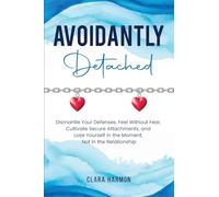 Avoidantly Detached: Dismantle Your Defenses, Feel Without Fear, Cultivate Secure Attachments, and Lose Yourself in the Moment, Not in the Relationship