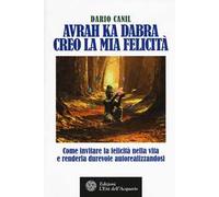 Avrah ka dabra. Creo la mia felicità. Come invitare la felicità nella vita e renderla durevole autorealizzandosi