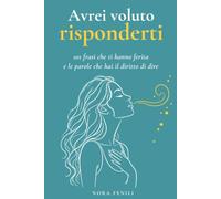 Avrei voluto risponderti: 101 frasi che ti hanno ferita e le parole che hai il diritto di dire