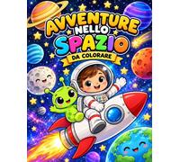 AVVENTURE NELLO SPAZIO DA COLORARE: UN VIAGGIO TRA PIANETI,STELLE,RAZZI E SIMPATICI ASTRONAUTI