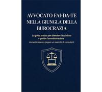 AVVOCATO FAI-DA-TE NELLA GIUNGLA DELLA BUROCRAZIA: La guida pratica per difendere i tuoi diritti e gestire l'amministrazione domestica senza pagare un esercito di consulenti