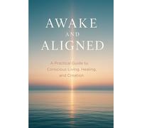 Awake and Aligned: A Practical Guide to Conscious Living, Healing, and Creation