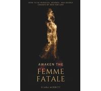 Awaken the Femme Fatale: How to Be Pursued, Desired, and Deeply Chosen by Men for Life