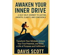 AWAKEN YOUR INNER DRIVE: A SELF-HELP JOURNEY TO LASTING GROWTH, CLARITY, AND CONFIDENCE: Transform Your Mindset, Unlock Your True Potential, and Build a Life of Purpose and Fulfillment