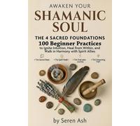 Awaken Your Shamanic Soul: The 4 Sacred Foundations - 100 Beginner Practices to Ignite Intuition, Heal from Within, and Walk in Harmony with Spirit Allies