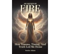 AWAKENED BY FIRE: How Trauma, Timing, and Truth Led Me Home