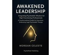 Awakened Leadership: Integrating Psychedelic Wisdom for High-Functioning Professionals - A Transformational Toolkit for Executives Embracing Legal Psychedelic Therapy
