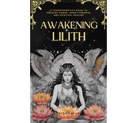 Awakening Lilith: A Transformative Guide to Feminine Power, Inner Strength, and Spiritual Healing