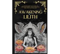 Awakening Lilith: A Transformative Guide to Feminine Power, Inner Strength, and Spiritual Healing