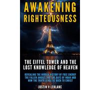 Awakening Righteousness The Eiffel Tower and the Lost Knowledge of Heaven: Revealing the Hidden History of Free Energy the Fallen Angels and the Days of Noah and How the Truth Leads Us Back to Christ