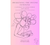 AWAKENING THE DIVINE FEMININE: A Journey To Inner Power And Grace