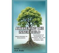 AWAKENING THE INNER CHILD: From Wounds to Wholeness: Transformative Techniques to Reparent, Heal, and Embrace Your Authentic Self
