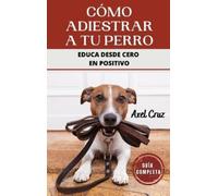 Axel Cruz Cómo Adiestrar a tu Perro (Copertina rigida)