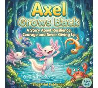 Axel Grows Back: A Story About Resilience, Courage and Never Giving Up: A Funny Axolotl Picture Book for Kids Ages 4-8 A Heartwarming Bedtime ... Axolotl Facts, And Axolotl Activity Pages