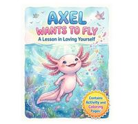 Axel Wants to Fly: A Lesson in Loving Yourself (Includes Activity and Coloring Pages): Cute axolotl story, social emotional theme, activity pages, coloring page, self-esteem, gift for kids age 4-8
