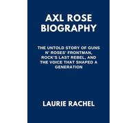AXL ROSE BIOGRAPHY: The Untold Story of Guns N’ Roses' Frontman, Rock’s Last Rebel, and the Voice That Shaped a Generation