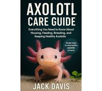Axolotl Care Guide: Everything You Need to Know About Housing, Feeding, Breeding, and Keeping Healthy Axolotls