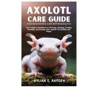 Axolotl Care Guide for Beginners and Enthusnasts: The Complete Handbook on Choosing, Housing, Feeding, Breeding, and Keeping your Aquatic Pet Healthy and Happy