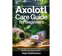 Axolotl Care Guide for Beginners: The Complete Pet Owner’s Handbook on Feeding, Housing, and Health