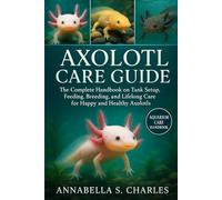 AXOLOTL CARE GUIDE: The Complete Handbook on Tank Setup, Feeding, Breeding, and Lifelong Care for Happy and Healthy Axolotls